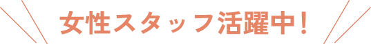 女性スタッフ活躍中！