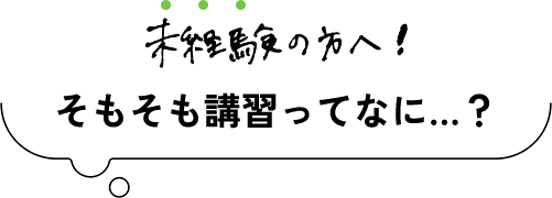 未経験の方へ！そもそも講習ってなに…？
