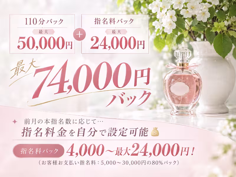 110分バック　　　　　指名料バック
最大50,000円　　＋　最大24,000円
最大74,000円バック


✦前月の本指名数に応じて…
指名料金を自分で設定可能💰️

指名料バック4,000～最大24,000円！
（お客様お支払い指名料：5,000～30,000円の80％バック）"
